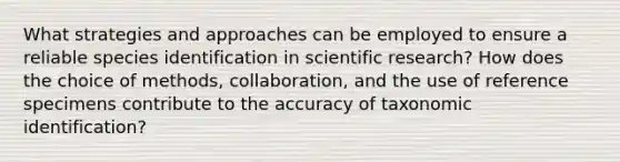 What strategies and approaches can be employed to ensure a reliable species identification in scientific research? How does the choice of methods, collaboration, and the use of reference specimens contribute to the accuracy of taxonomic identification?