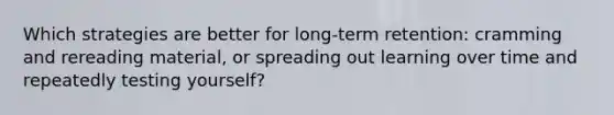 Which strategies are better for long-term retention: cramming and rereading material, or spreading out learning over time and repeatedly testing yourself?