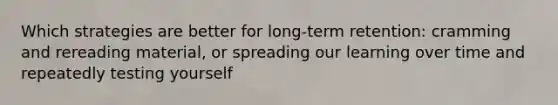 Which strategies are better for long-term retention: cramming and rereading material, or spreading our learning over time and repeatedly testing yourself