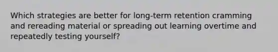 Which strategies are better for long-term retention cramming and rereading material or spreading out learning overtime and repeatedly testing yourself?