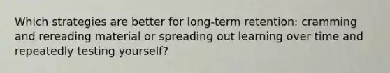 Which strategies are better for long-term retention: cramming and rereading material or spreading out learning over time and repeatedly testing yourself?