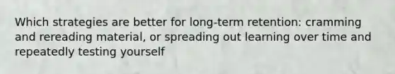 Which strategies are better for long-term retention: cramming and rereading material, or spreading out learning over time and repeatedly testing yourself