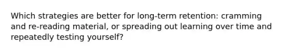 Which strategies are better for long-term retention: cramming and re-reading material, or spreading out learning over time and repeatedly testing yourself?