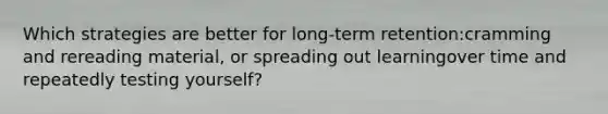 Which strategies are better for long-term retention:cramming and rereading material, or spreading out learningover time and repeatedly testing yourself?