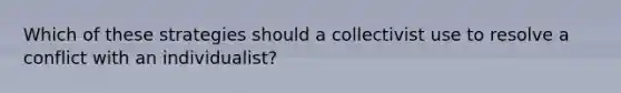 Which of these strategies should a collectivist use to resolve a conflict with an individualist?