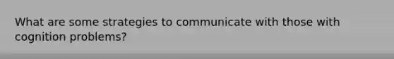 What are some strategies to communicate with those with cognition problems?