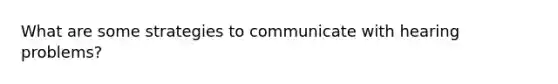 What are some strategies to communicate with hearing problems?