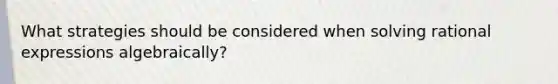 What strategies should be considered when solving rational expressions algebraically?