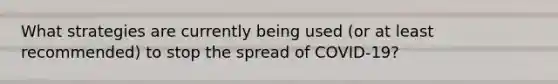 What strategies are currently being used (or at least recommended) to stop the spread of COVID-19?