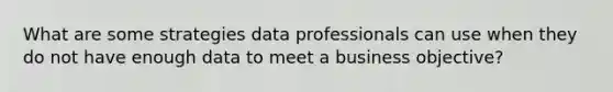 What are some strategies data professionals can use when they do not have enough data to meet a business objective?