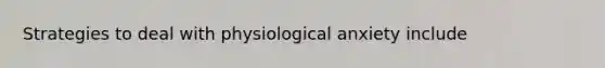 Strategies to deal with physiological anxiety include