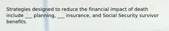 Strategies designed to reduce the financial impact of death include ___ planning, ___ insurance, and Social Security survivor benefits.