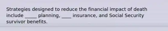 Strategies designed to reduce the financial impact of death include _____ planning, ____ insurance, and Social Security survivor benefits.