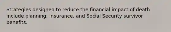 Strategies designed to reduce the financial impact of death include planning, insurance, and Social Security survivor benefits.