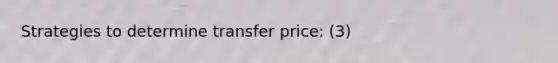 Strategies to determine transfer price: (3)