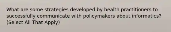 What are some strategies developed by health practitioners to successfully communicate with policymakers about informatics? (Select All That Apply)