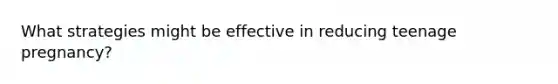 What strategies might be effective in reducing teenage pregnancy?