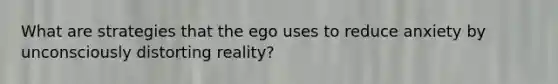 What are strategies that the ego uses to reduce anxiety by unconsciously distorting reality?