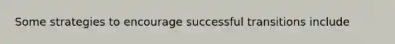 Some strategies to encourage successful transitions include