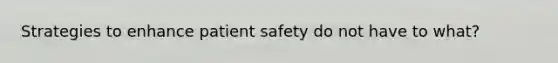 Strategies to enhance patient safety do not have to what?