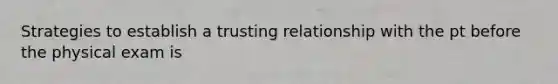 Strategies to establish a trusting relationship with the pt before the physical exam is