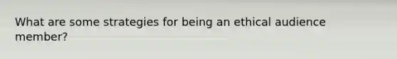 What are some strategies for being an ethical audience member?