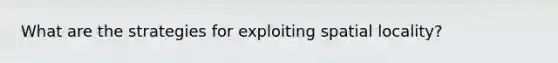 What are the strategies for exploiting spatial locality?