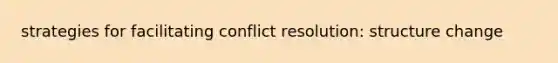 strategies for facilitating conflict resolution: structure change