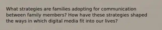 What strategies are families adopting for communication between family members? How have these strategies shaped the ways in which digital media fit into our lives?