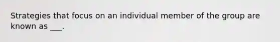 Strategies that focus on an individual member of the group are known as ___.