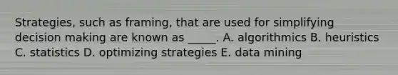 Strategies, such as framing, that are used for simplifying decision making are known as _____. A. algorithmics B. heuristics C. statistics D. optimizing strategies E. data mining