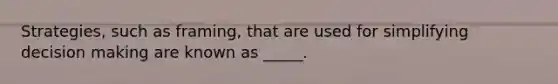 Strategies, such as framing, that are used for simplifying decision making are known as _____.