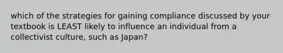 which of the strategies for gaining compliance discussed by your textbook is LEAST likely to influence an individual from a collectivist culture, such as Japan?