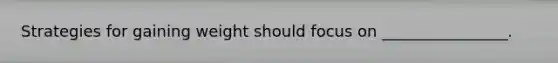Strategies for gaining weight should focus on ________________.