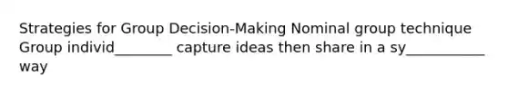 Strategies for Group Decision-Making Nominal group technique Group individ________ capture ideas then share in a sy___________ way