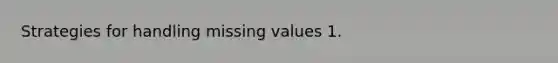 Strategies for handling missing values 1.