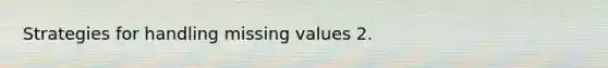 Strategies for handling missing values 2.