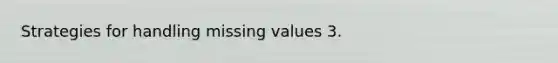 Strategies for handling missing values 3.