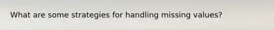 What are some strategies for handling missing values?