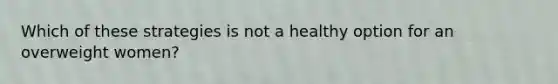 Which of these strategies is not a healthy option for an overweight women?