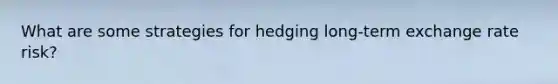 What are some strategies for hedging long-term exchange rate risk?