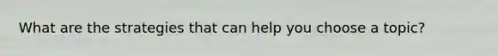 What are the strategies that can help you choose a topic?