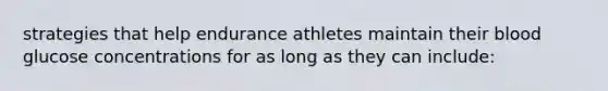 strategies that help endurance athletes maintain their blood glucose concentrations for as long as they can include: