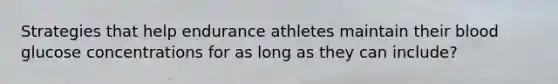 Strategies that help endurance athletes maintain their blood glucose concentrations for as long as they can include?