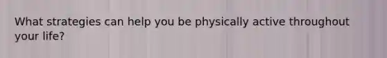 What strategies can help you be physically active throughout your life?