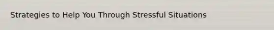 Strategies to Help You Through Stressful Situations