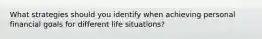 What strategies should you identify when achieving personal financial goals for different life situations?