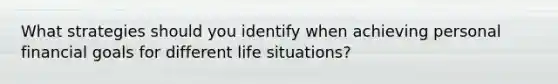 What strategies should you identify when achieving personal financial goals for different life situations?