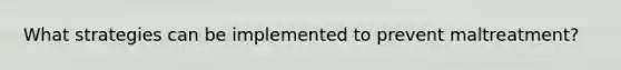 What strategies can be implemented to prevent maltreatment?