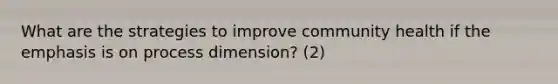 What are the strategies to improve community health if the emphasis is on process dimension? (2)